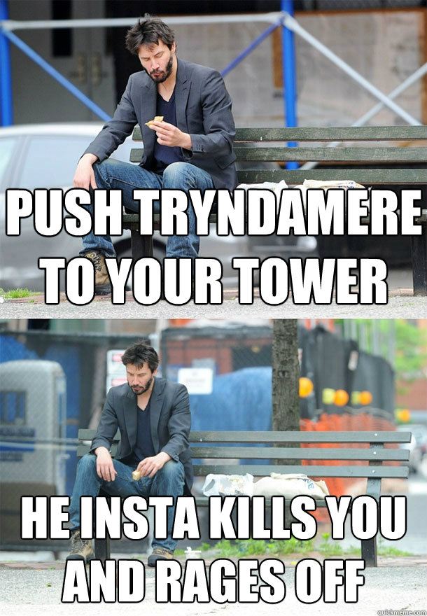 Push Tryndamere to your tower He insta kills you and rages off  Sad Keanu