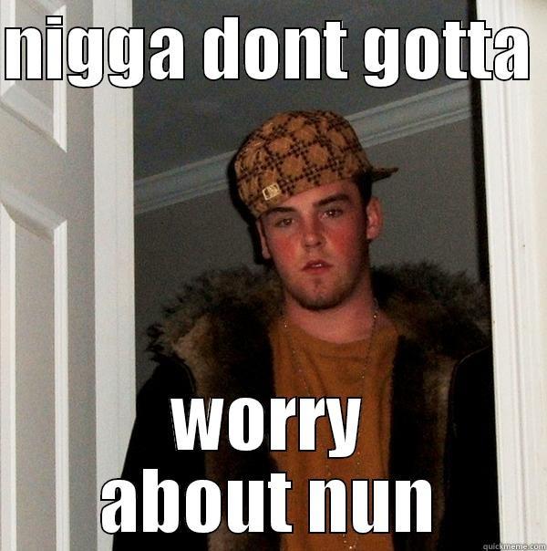 NIGGA DONT GOTTA  WORRY ABOUT NUN Scumbag Steve