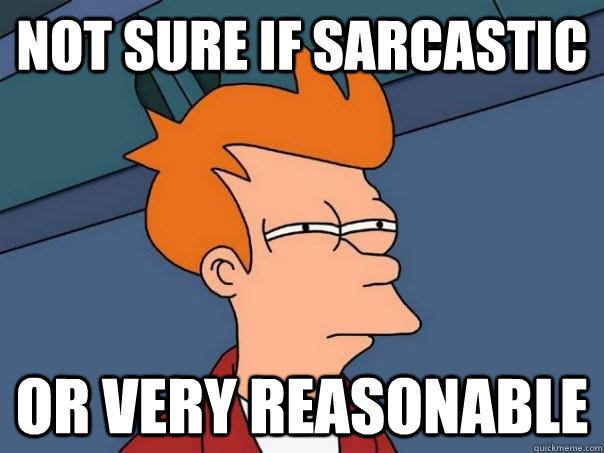 Not sure if sarcastic or very reasonable  Futurama Fry