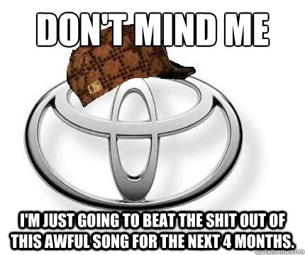 Don't mind me I'm just going to beat the shit out of this awful song for the next 4 months.  Scumbag Toyota