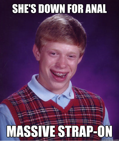 She's down for anal Massive strap-on  Bad Luck Brian