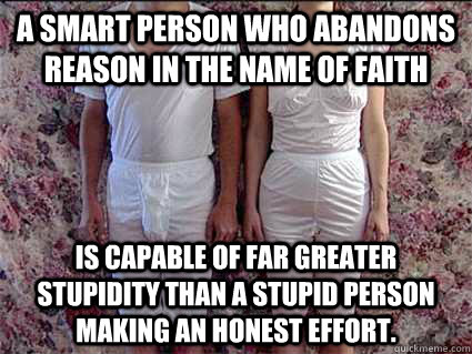 A smart person who abandons reason in the name of faith Is capable of far greater stupidity than a stupid person making an honest effort.  Mormon Underwear