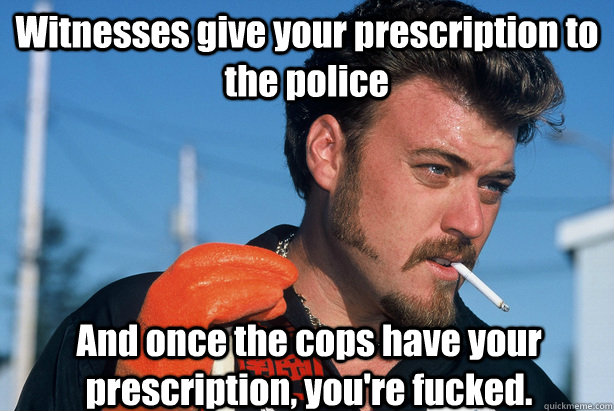 Witnesses give your prescription to the police And once the cops have your prescription, you're fucked.   Ricky Trailer Park Boys