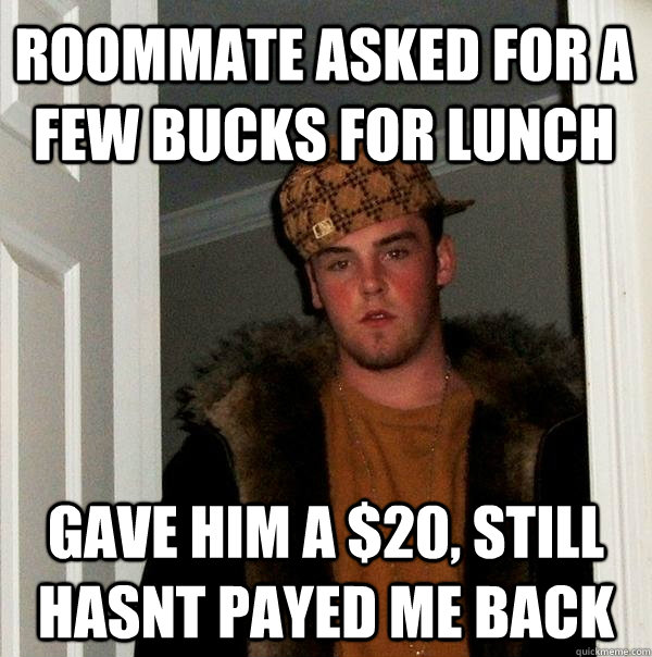 Roommate asked for a few bucks for lunch  gave him a $20, still hasnt payed me back - Roommate asked for a few bucks for lunch  gave him a $20, still hasnt payed me back  Scumbag Steve