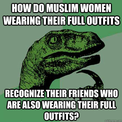 How do Muslim women wearing their full outfits recognize their friends who are also wearing their full outfits? - How do Muslim women wearing their full outfits recognize their friends who are also wearing their full outfits?  Philosoraptor