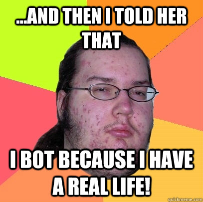 ...And then I told her that I bot because I have a real life!  Butthurt Dweller