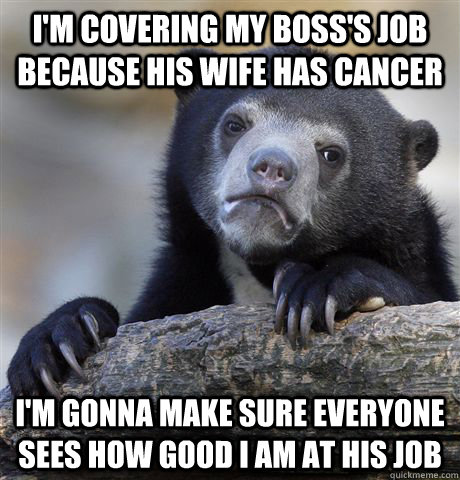 I'm covering my boss's job because his wife has cancer I'm gonna make sure everyone sees how good i am at his job  Confession Bear