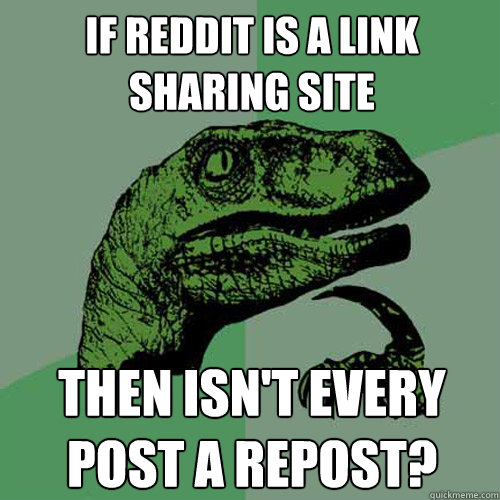 If reddit is a link sharing site Then isn't every post a repost?  Philosoraptor