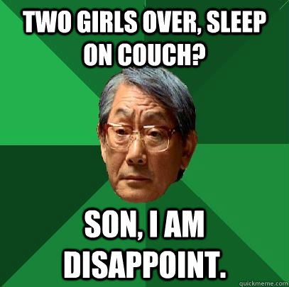 Two girls over, sleep on couch? Son, I am disappoint.  High Expectations Asian Father