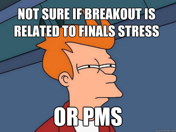 not sure if breakout is related to finals stress or pms  Futurama Fry