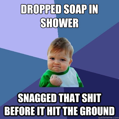 Dropped soap in shower snagged that shit before it hit the ground  Success Kid