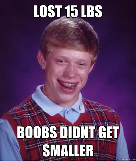 Lost 15 LBS Boobs didnt get smaller  Bad Luck Brian