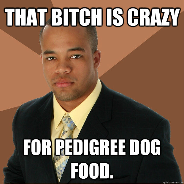 That bitch is crazy for pedigree dog food. - That bitch is crazy for pedigree dog food.  Successful Black Man