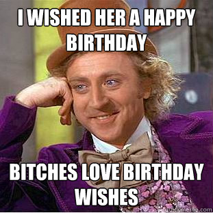I Wished her a happy birthday Bitches love birthday wishes - I Wished her a happy birthday Bitches love birthday wishes  Psychotic Willy Wonka