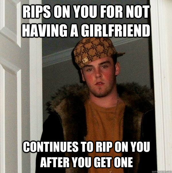 Rips on you for not having a girlfriend continues to rip on you after you get one  Scumbag Steve