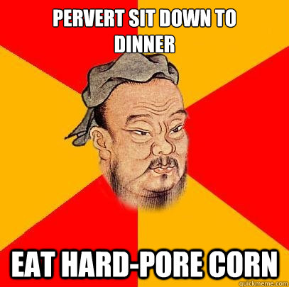 pervert sit down to
dinner eat hard-pore corn  Confucius says