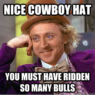 Nice cowboy hat you must have ridden so many bulls - Nice cowboy hat you must have ridden so many bulls  Condescending Wonka