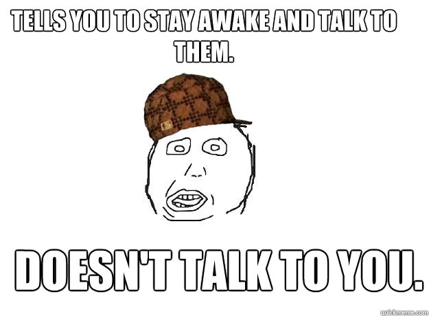 tells you to stay awake and talk to them. doesn't talk to you. - tells you to stay awake and talk to them. doesn't talk to you.  Scumbag friend