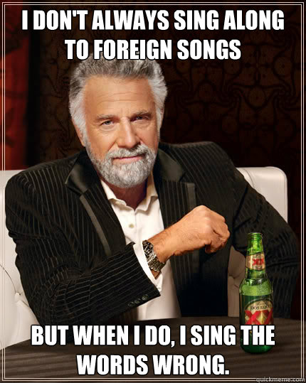 I don't always sing along to foreign songs But when I do, I sing the words wrong.  Dos Equis man