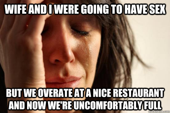 wife and i were going to have sex but we overate at a nice restaurant and now we're uncomfortably full - wife and i were going to have sex but we overate at a nice restaurant and now we're uncomfortably full  First World Problems