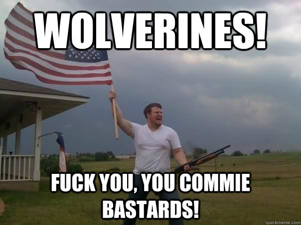 Wolverines! Fuck you, you commie bastards!  Overly Patriotic American