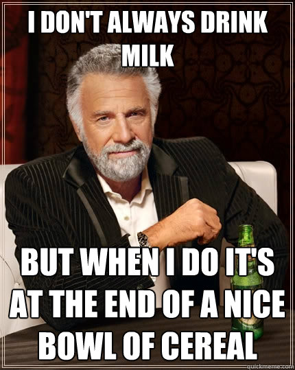 I don't always drink milk But when I do it's at the end of a nice bowl of cereal  The Most Interesting Man In The World