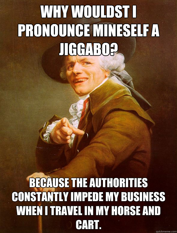 Why wouldst I pronounce mineself a jiggabo? Because the authorities constantly impede my business when I travel in my horse and cart.  Joseph Ducreux