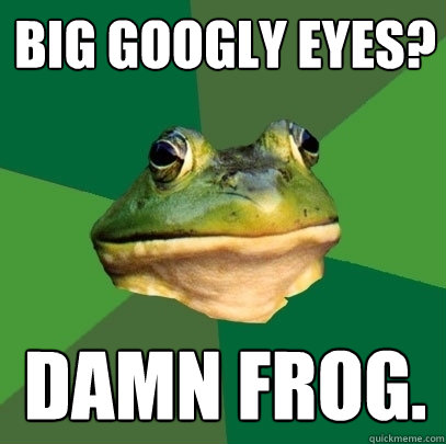 Big googly eyes? Damn frog.  Foul Bachelor Frog