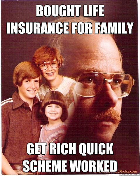 Bought life insurance for family get rich quick scheme worked  