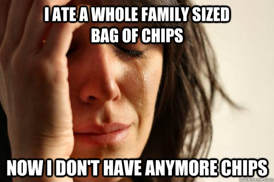 I ate a whole family sized                 bag of chips  now i don't have anymore chips  First World Problems