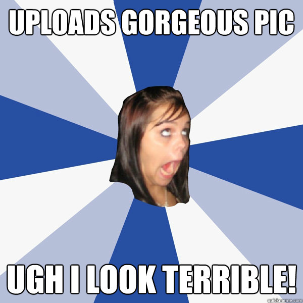 Uploads gorgeous pic Ugh I look terrible! - Uploads gorgeous pic Ugh I look terrible!  Annoying Facebook Girl