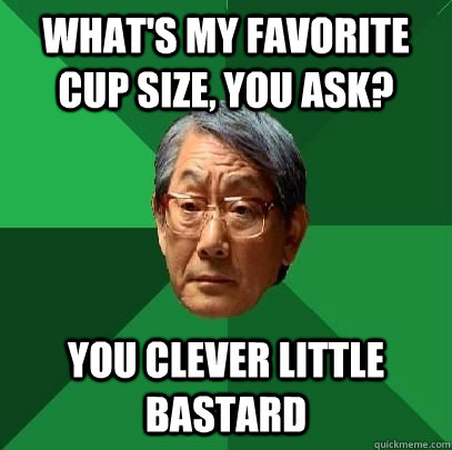 What's my favorite cup size, you ask? you clever little bastard  High Expectations Asian Father