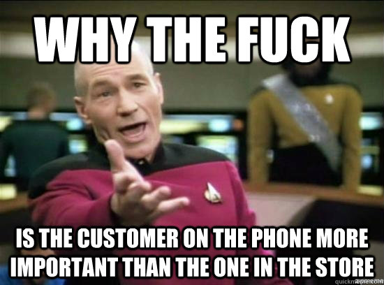 Why the fuck is the customer on the phone more important than the one in the store  Annoyed Picard HD