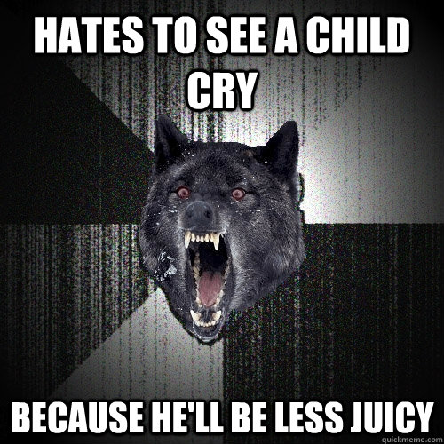 Hates to see a child cry because he'll be less juicy  Insanity Wolf