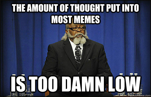 The amount of thought put into most memes Is too damn low - The amount of thought put into most memes Is too damn low  Misc