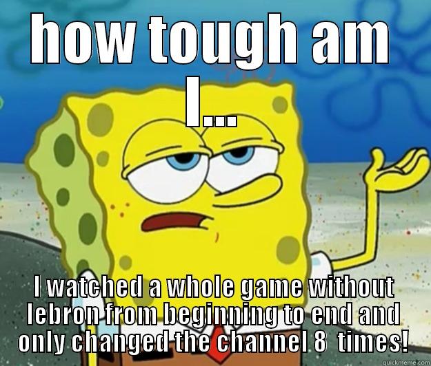 HOW TOUGH AM I... I WATCHED A WHOLE GAME WITHOUT LEBRON FROM BEGINNING TO END AND ONLY CHANGED THE CHANNEL 8  TIMES! Tough Spongebob