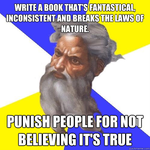 Write a book that's fantastical, inconsistent and breaks the laws of nature. Punish people for not believing it's true  Advice God