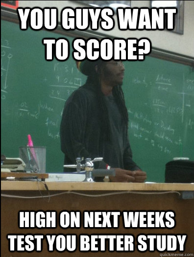 you guys want to score? high on next weeks test you better study  Rasta Science Teacher