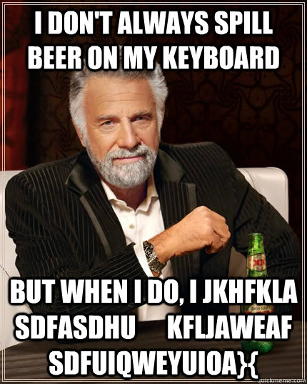 I don't always spill beer on my keyboard But when I do, I JKhfkla sdfasdhu      kfljaweaf sdfUIqweyuioa}{  The Most Interesting Man In The World