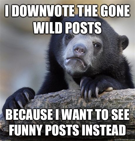 I downvote the gone wild posts Because I want to see funny posts instead  Confession Bear