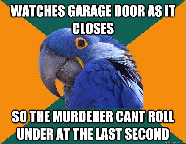 Watches garage door as it closes So the murderer cant roll under at the last second - Watches garage door as it closes So the murderer cant roll under at the last second  Paranoid Parrot