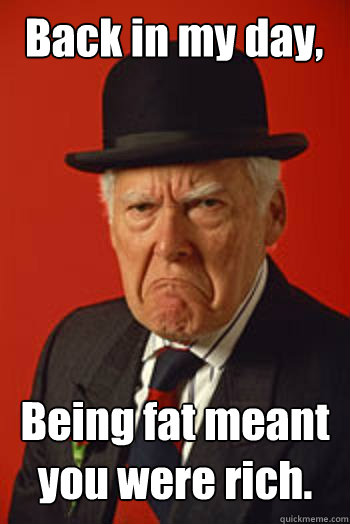 Back in my day, Being fat meant you were rich.   Pissed old guy