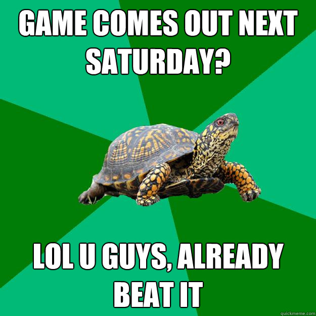 Game comes out next saturday? Lol u guys, already beat it  Torrenting Turtle