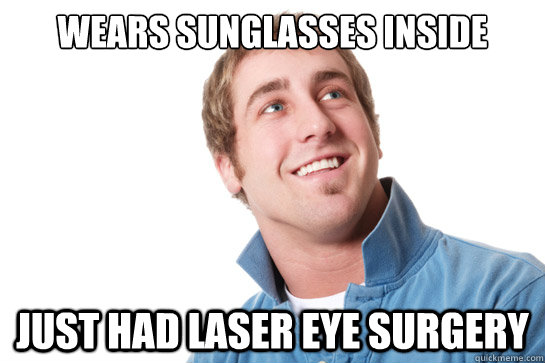 wears sunglasses inside just had laser eye surgery  - wears sunglasses inside just had laser eye surgery   Misunderstood D-Bag