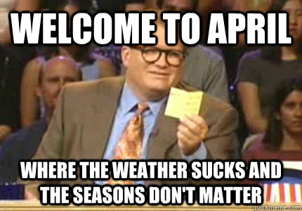 WELCOME TO april Where the weather sucks and the seasons don't matter - WELCOME TO april Where the weather sucks and the seasons don't matter  Whose Line