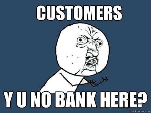 CUSTOMERS Y U NO BANK HERE? - CUSTOMERS Y U NO BANK HERE?  Y U No