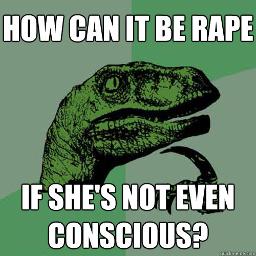 how can it be rape if she's not even conscious?  Philosoraptor