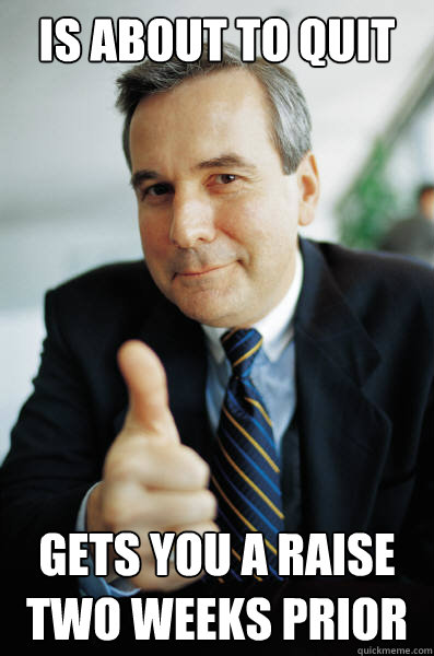 Is about to quit  Gets you a raise two weeks prior - Is about to quit  Gets you a raise two weeks prior  Good Guy Boss