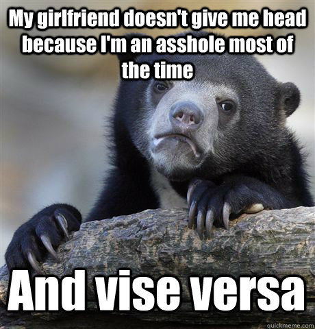 My girlfriend doesn't give me head because I'm an asshole most of the time And vise versa  Confession Bear