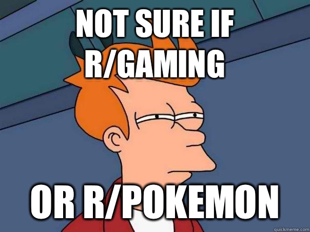 Not sure if r/gaming or r/pokemon  Futurama Fry